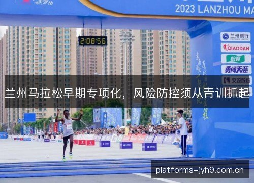 兰州马拉松早期专项化,风险防控须从青训抓起 兰州马拉松早期专项化,风险防控须从青训抓起