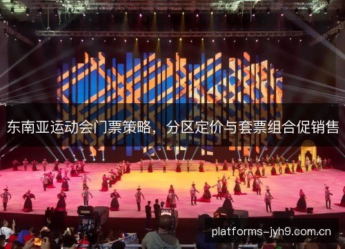 东南亚运动会门票策略,分区定价与套票组合促销售 东南亚运动会门票策略,分区定价与套票组合促销售
